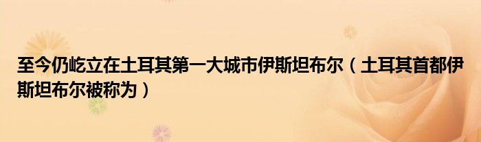 至今仍屹立在土耳其第一大城市伊斯坦布爾（土耳其首都伊斯坦布爾被稱為）