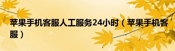 蘋果手機(jī)客服人工服務(wù)24小時（蘋果手機(jī)客服）