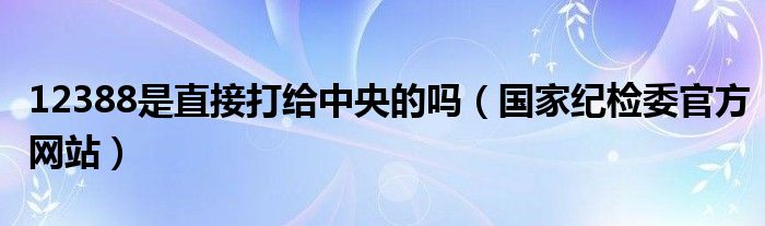 12388是直接打給中央的嗎（國(guó)家紀(jì)檢委官方網(wǎng)站）