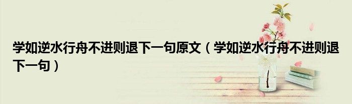 學(xué)如逆水行舟不進(jìn)則退下一句原文（學(xué)如逆水行舟不進(jìn)則退下一句）