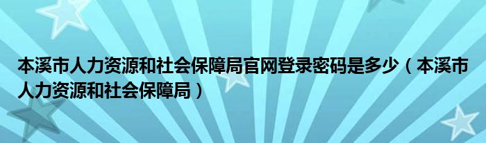本溪市人力資源和社會保障局官網(wǎng)登錄密碼是多少（本溪市人力資源和社會保障局）