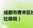 成都市青羊區(qū)社保局上班時(shí)間（成都市青羊區(qū)社保局）