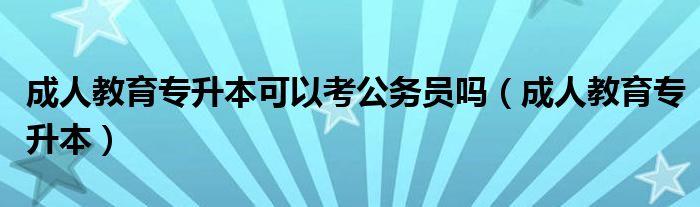 成人教育專升本可以考公務員嗎（成人教育專升本）