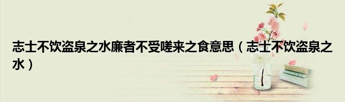志士不飲盜泉之水廉者不受嗟來之食意思（志士不飲盜泉之水）