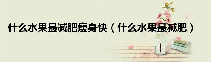 什么水果最減肥瘦身快（什么水果最減肥）
