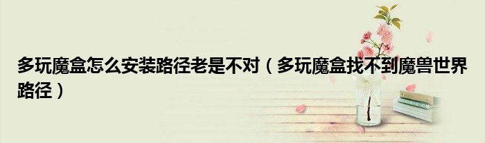 多玩魔盒怎么安裝路徑老是不對（多玩魔盒找不到魔獸世界路徑）