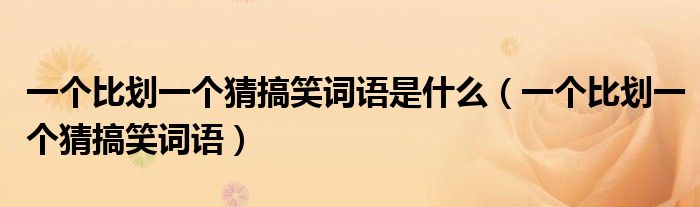 一個比劃一個猜搞笑詞語是什么（一個比劃一個猜搞笑詞語）