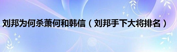 劉邦為何殺蕭何和韓信（劉邦手下大將排名）