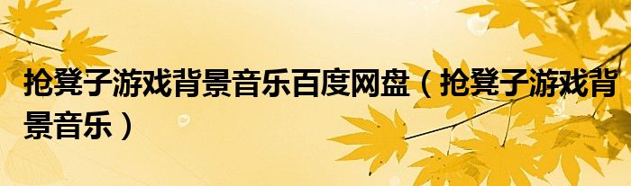 搶凳子游戲背景音樂百度網(wǎng)盤（搶凳子游戲背景音樂）