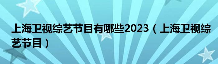 上海衛(wèi)視綜藝節(jié)目有哪些2023（上海衛(wèi)視綜藝節(jié)目）