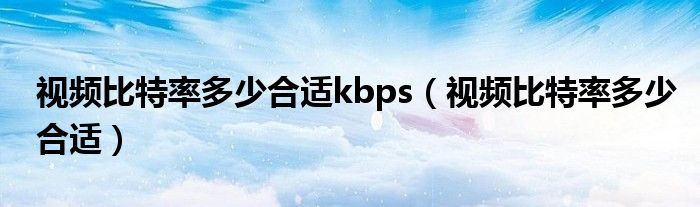 視頻比特率多少合適kbps（視頻比特率多少合適）