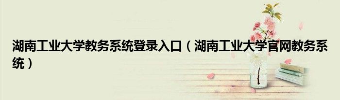 湖南工業(yè)大學教務(wù)系統(tǒng)登錄入口（湖南工業(yè)大學官網(wǎng)教務(wù)系統(tǒng)）