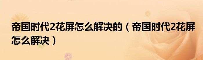 帝國時代2花屏怎么解決的（帝國時代2花屏怎么解決）