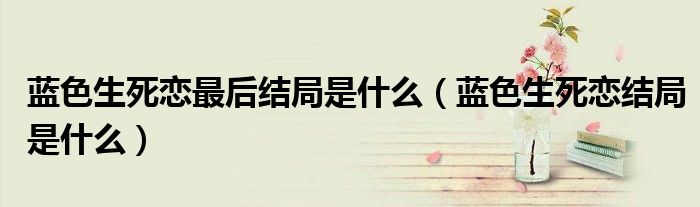 藍色生死戀最后結(jié)局是什么（藍色生死戀結(jié)局是什么）