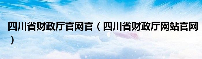 四川省財(cái)政廳官網(wǎng)官（四川省財(cái)政廳網(wǎng)站官網(wǎng)）