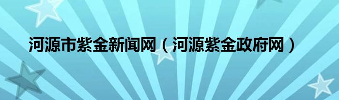 河源市紫金新聞網(wǎng)（河源紫金政府網(wǎng)）