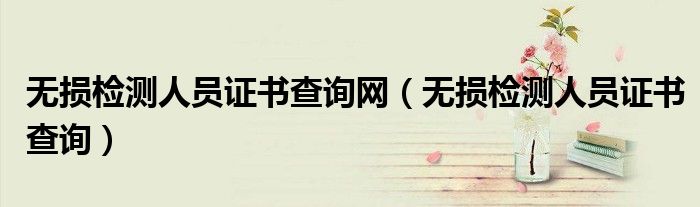 無損檢測人員證書查詢網（無損檢測人員證書查詢）