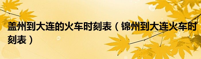 蓋州到大連的火車時(shí)刻表（錦州到大連火車時(shí)刻表）