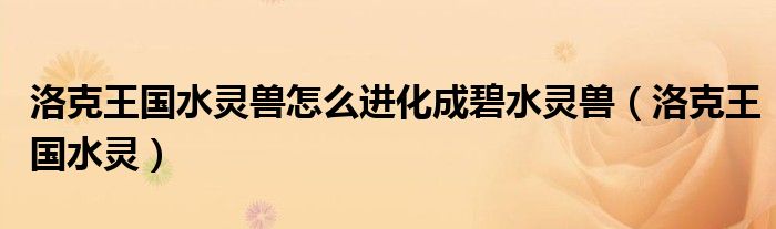 洛克王國水靈獸怎么進化成碧水靈獸（洛克王國水靈）