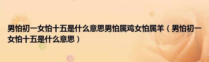 男怕初一女怕十五是什么意思男怕屬雞女怕屬羊（男怕初一女怕十五是什么意思）