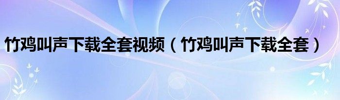 竹雞叫聲下載全套視頻（竹雞叫聲下載全套）