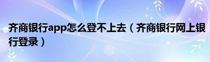 齊商銀行app怎么登不上去（齊商銀行網(wǎng)上銀行登錄）