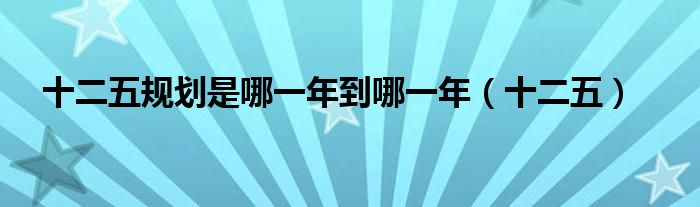 十二五規(guī)劃是哪一年到哪一年（十二五）