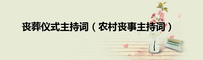 喪葬儀式主持詞（農(nóng)村喪事主持詞）