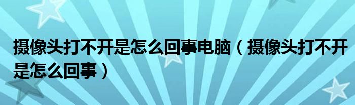 攝像頭打不開是怎么回事電腦（攝像頭打不開是怎么回事）