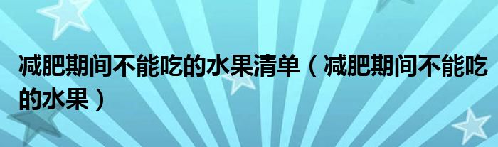 減肥期間不能吃的水果清單（減肥期間不能吃的水果）