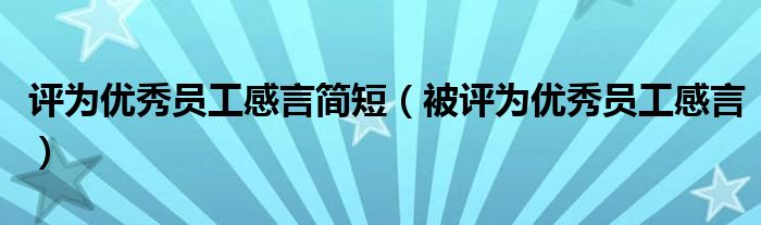 評(píng)為優(yōu)秀員工感言簡(jiǎn)短（被評(píng)為優(yōu)秀員工感言）