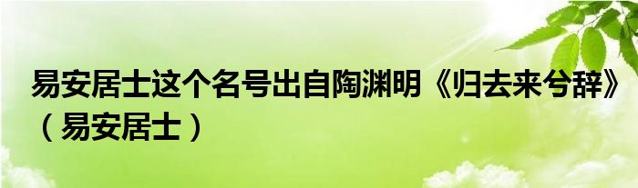 易安居士這個(gè)名號(hào)出自陶淵明《歸去來兮辭》（易安居士）