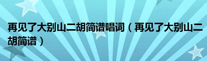 再見(jiàn)了大別山二胡簡(jiǎn)譜唱詞（再見(jiàn)了大別山二胡簡(jiǎn)譜）