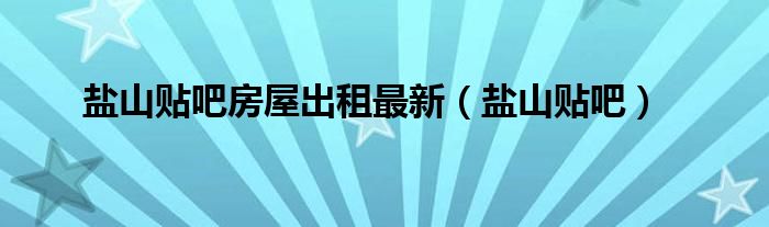 鹽山貼吧房屋出租最新（鹽山貼吧）