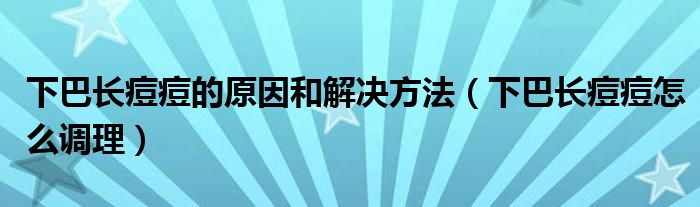 下巴長痘痘的原因和解決方法（下巴長痘痘怎么調(diào)理）