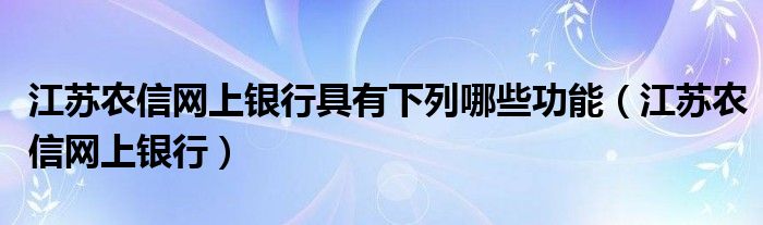 江蘇農(nóng)信網(wǎng)上銀行具有下列哪些功能（江蘇農(nóng)信網(wǎng)上銀行）