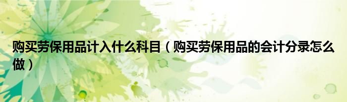 購(gòu)買勞保用品計(jì)入什么科目（購(gòu)買勞保用品的會(huì)計(jì)分錄怎么做）