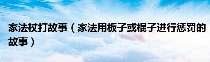 家法杖打故事（家法用板子或棍子進行懲罰的故事）