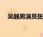 吳越男演員張家口哪里人（吳越男演員）