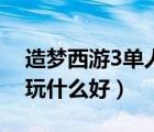 造夢(mèng)西游3單人排行榜挑戰(zhàn)（造夢(mèng)西游3單人玩什么好）