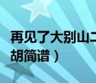 再見了大別山二胡簡(jiǎn)譜唱詞（再見了大別山二胡簡(jiǎn)譜）