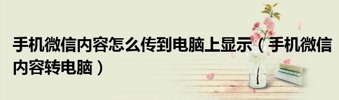 手機微信內(nèi)容怎么傳到電腦上顯示（手機微信內(nèi)容轉(zhuǎn)電腦）