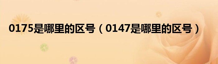 0175是哪里的區(qū)號（0147是哪里的區(qū)號）