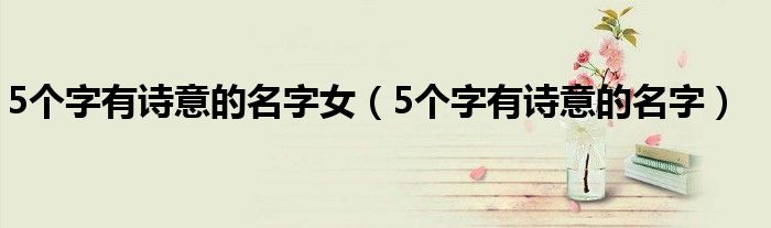 5個字有詩意的名字女（5個字有詩意的名字）