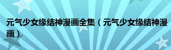 元氣少女緣結(jié)神漫畫全集（元氣少女緣結(jié)神漫畫）