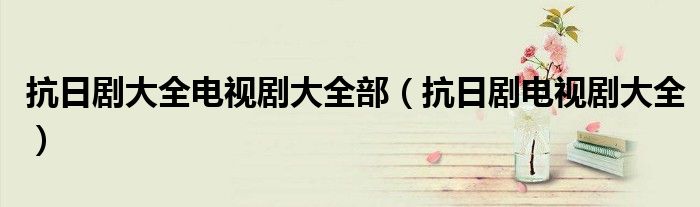 抗日劇大全電視劇大全部（抗日劇電視劇大全）