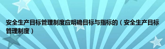 安全生產(chǎn)目標(biāo)管理制度應(yīng)明確目標(biāo)與指標(biāo)的（安全生產(chǎn)目標(biāo)管理制度）