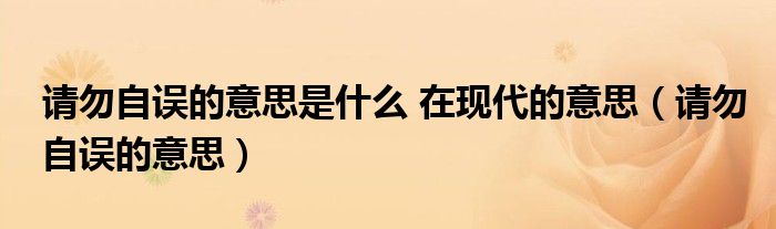 請勿自誤的意思是什么 在現(xiàn)代的意思（請勿自誤的意思）