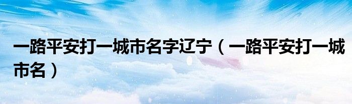 一路平安打一城市名字遼寧（一路平安打一城市名）