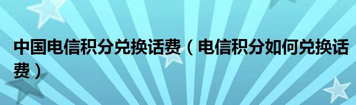 中國(guó)電信積分兌換話費(fèi)（電信積分如何兌換話費(fèi)）